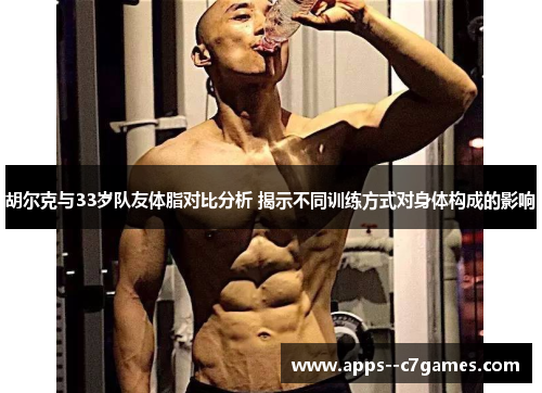 胡尔克与33岁队友体脂对比分析 揭示不同训练方式对身体构成的影响