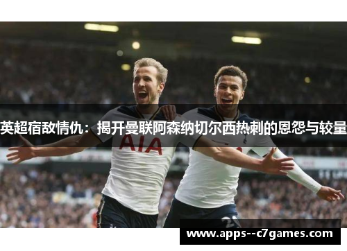 英超宿敌情仇:揭开曼联阿森纳切尔西热刺的恩怨与较量 英超宿敌情仇:揭开曼联阿森纳切尔西热刺的恩怨与较量