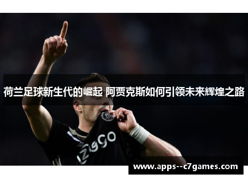 荷兰足球新生代的崛起 阿贾克斯如何引领未来辉煌之路