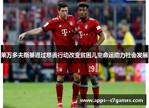 莱万多夫斯基通过慈善行动改变贫困儿童命运助力社会发展 莱万多夫斯基通过慈善行动改变贫困儿童命运助力社会发展