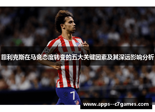 菲利克斯在马竞态度转变的五大关键因素及其深远影响分析