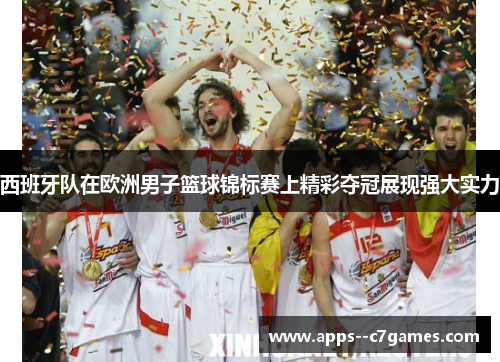 西班牙队在欧洲男子篮球锦标赛上精彩夺冠展现强大实力 西班牙队在欧洲男子篮球锦标赛上精彩夺冠展现强大实力