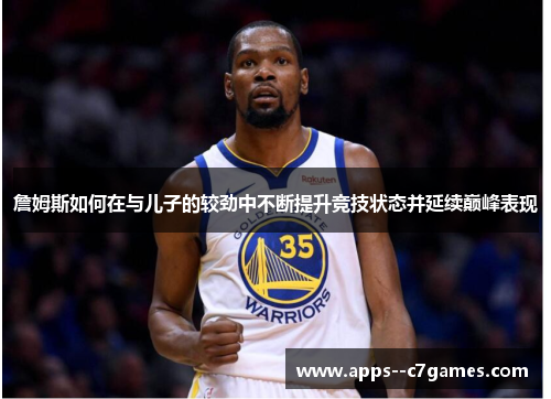 詹姆斯如何在与儿子的较劲中不断提升竞技状态并延续巅峰表现