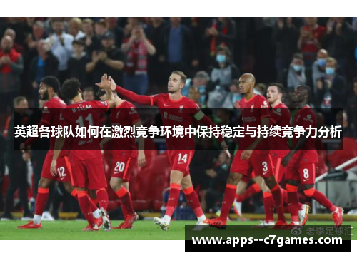 英超各球队如何在激烈竞争环境中保持稳定与持续竞争力分析