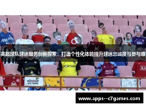 英超球队球迷服务创新探索：打造个性化体验提升球迷忠诚度与参与感