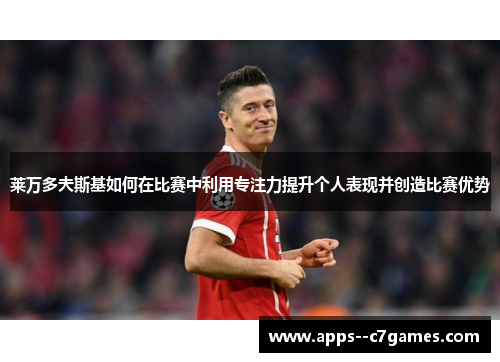 莱万多夫斯基如何在比赛中利用专注力提升个人表现并创造比赛优势
