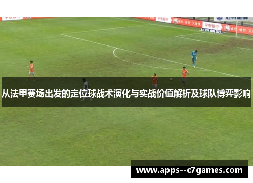 从法甲赛场出发的定位球战术演化与实战价值解析及球队博弈影响