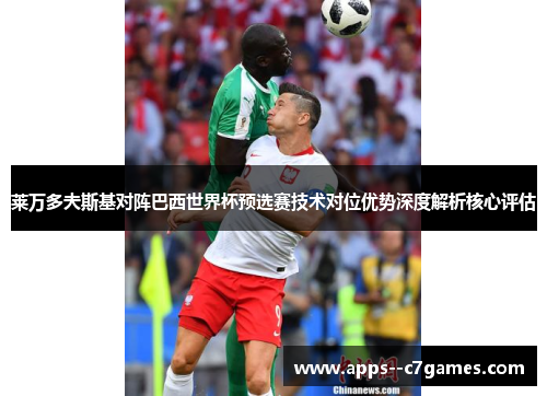 莱万多夫斯基对阵巴西世界杯预选赛技术对位优势深度解析核心评估