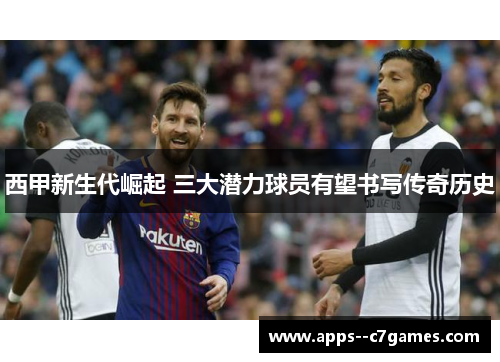 西甲新生代崛起 三大潜力球员有望书写传奇历史 西甲新生代崛起 三大潜力球员有望书写传奇历史