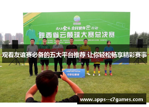 观看友谊赛必备的五大平台推荐 让你轻松畅享精彩赛事