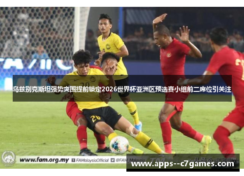 乌兹别克斯坦强势突围提前锁定2026世界杯亚洲区预选赛小组前二席位引关注 乌兹别克斯坦强势突围提前锁定2026世界杯亚洲区预选赛小组前二席位引关注