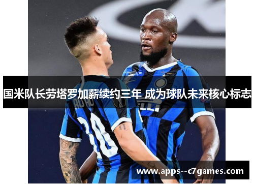 国米队长劳塔罗加薪续约三年 成为球队未来核心标志