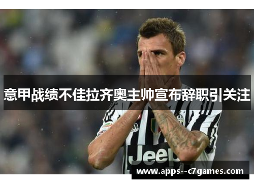 意甲战绩不佳拉齐奥主帅宣布辞职引关注