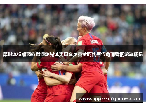 摩根退役点燃致敬浪潮见证美国女足黄金时代与传奇前锋的荣耀谢幕 摩根退役点燃致敬浪潮见证美国女足黄金时代与传奇前锋的荣耀谢幕