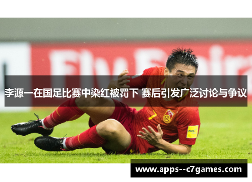 李源一在国足比赛中染红被罚下 赛后引发广泛讨论与争议