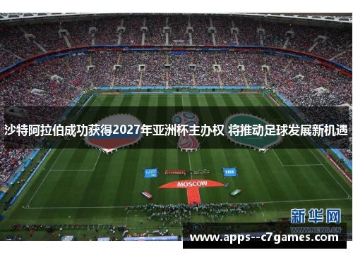 沙特阿拉伯成功获得2027年亚洲杯主办权 将推动足球发展新机遇