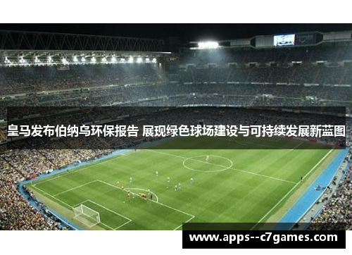 皇马发布伯纳乌环保报告 展现绿色球场建设与可持续发展新蓝图 皇马发布伯纳乌环保报告 展现绿色球场建设与可持续发展新蓝图