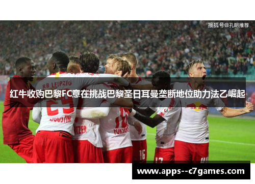红牛收购巴黎FC意在挑战巴黎圣日耳曼垄断地位助力法乙崛起 红牛收购巴黎FC意在挑战巴黎圣日耳曼垄断地位助力法乙崛起