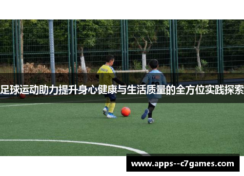 足球运动助力提升身心健康与生活质量的全方位实践探索 足球运动助力提升身心健康与生活质量的全方位实践探索