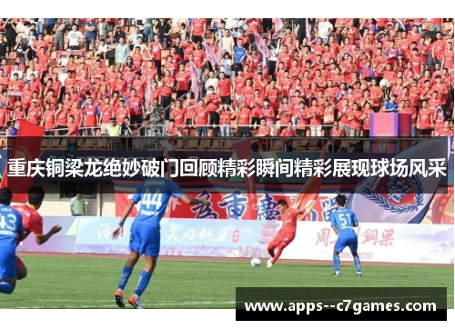 重庆铜梁龙绝妙破门回顾精彩瞬间精彩展现球场风采