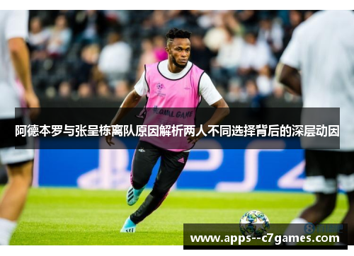 阿德本罗与张呈栋离队原因解析两人不同选择背后的深层动因