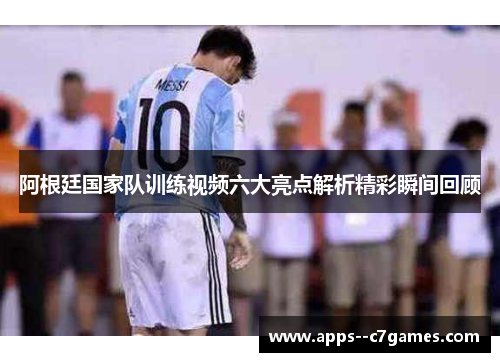 阿根廷国家队训练视频六大亮点解析精彩瞬间回顾