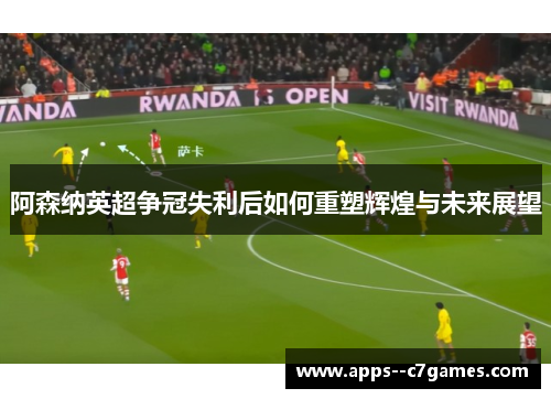 阿森纳英超争冠失利后如何重塑辉煌与未来展望