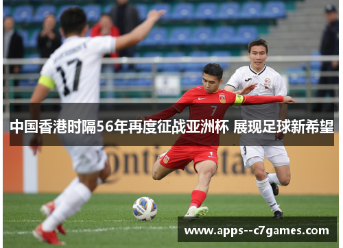 中国香港时隔56年再度征战亚洲杯 展现足球新希望 中国香港时隔56年再度征战亚洲杯 展现足球新希望