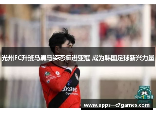 光州FC升班马黑马姿态挺进亚冠 成为韩国足球新兴力量 光州FC升班马黑马姿态挺进亚冠 成为韩国足球新兴力量