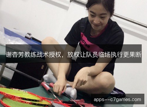 谢杏芳教练战术授权，放权让队员临场执行更果断