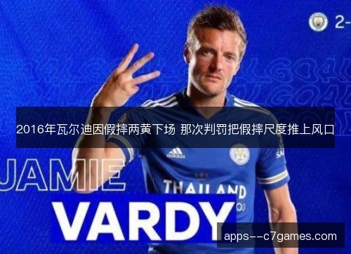 2016年瓦尔迪因假摔两黄下场 那次判罚把假摔尺度推上风口 2016年瓦尔迪因假摔两黄下场 那次判罚把假摔尺度推上风口