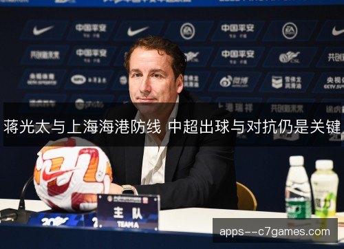 蒋光太与上海海港防线 中超出球与对抗仍是关键